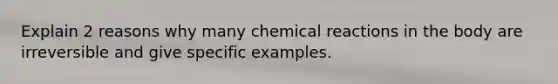 Explain 2 reasons why many chemical reactions in the body are irreversible and give specific examples.