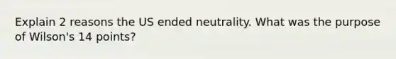 Explain 2 reasons the US ended neutrality. What was the purpose of Wilson's 14 points?