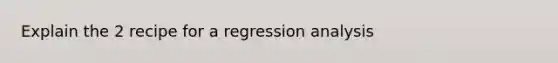 Explain the 2 recipe for a regression analysis