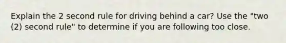 Explain the 2 second rule for driving behind a car? Use the "two (2) second rule" to determine if you are following too close.