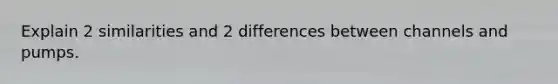 Explain 2 similarities and 2 differences between channels and pumps.