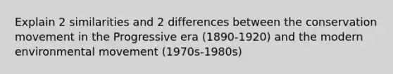 Explain 2 similarities and 2 differences between the conservation movement in the Progressive era (1890-1920) and the modern environmental movement (1970s-1980s)