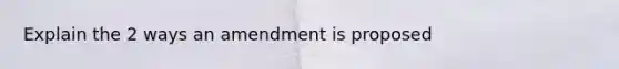 Explain the 2 ways an amendment is proposed