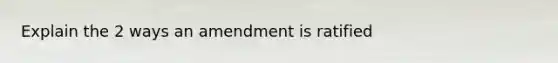 Explain the 2 ways an amendment is ratified