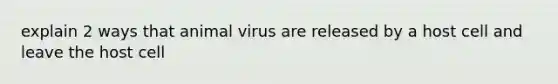 explain 2 ways that animal virus are released by a host cell and leave the host cell