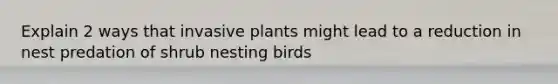 Explain 2 ways that invasive plants might lead to a reduction in nest predation of shrub nesting birds