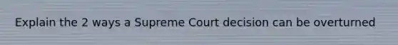Explain the 2 ways a Supreme Court decision can be overturned
