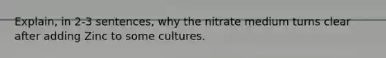 Explain, in 2-3 sentences, why the nitrate medium turns clear after adding Zinc to some cultures.