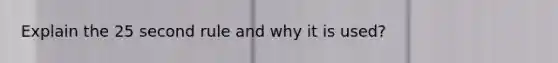 Explain the 25 second rule and why it is used?