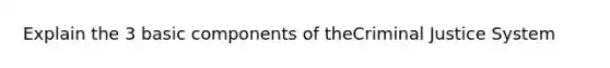 Explain the 3 basic components of theCriminal Justice System