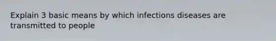 Explain 3 basic means by which infections diseases are transmitted to people