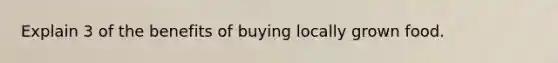Explain 3 of the benefits of buying locally grown food.