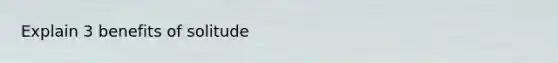Explain 3 benefits of solitude
