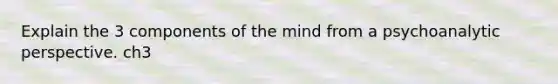 Explain the 3 components of the mind from a psychoanalytic perspective. ch3