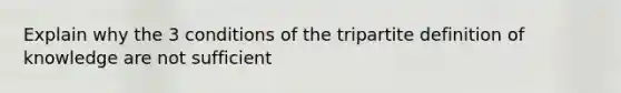 Explain why the 3 conditions of the tripartite definition of knowledge are not sufficient