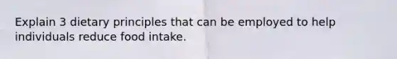 Explain 3 dietary principles that can be employed to help individuals reduce food intake.