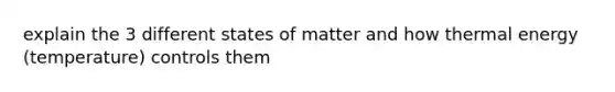 explain the 3 different states of matter and how thermal energy (temperature) controls them