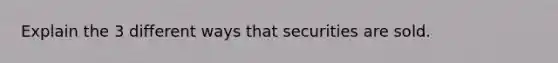 Explain the 3 different ways that securities are sold.