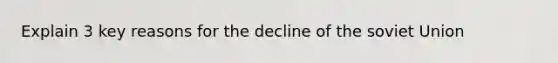 Explain 3 key reasons for the decline of the soviet Union