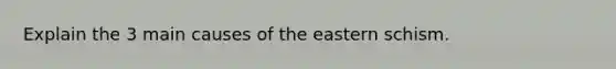 Explain the 3 main causes of the eastern schism.