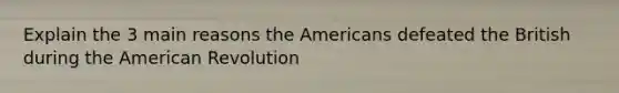 Explain the 3 main reasons the Americans defeated the British during the American Revolution