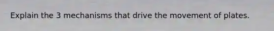 Explain the 3 mechanisms that drive the movement of plates.