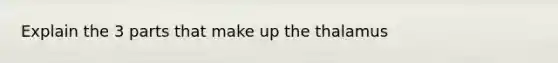 Explain the 3 parts that make up the thalamus