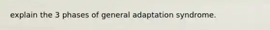 explain the 3 phases of general adaptation syndrome.