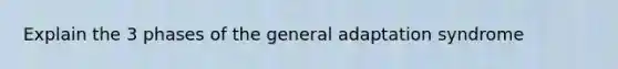 Explain the 3 phases of the general adaptation syndrome