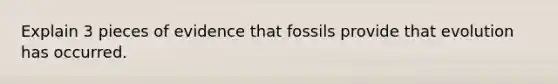 Explain 3 pieces of evidence that fossils provide that evolution has occurred.