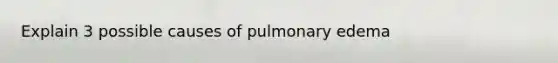 Explain 3 possible causes of pulmonary edema