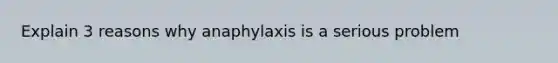 Explain 3 reasons why anaphylaxis is a serious problem