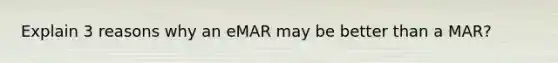 Explain 3 reasons why an eMAR may be better than a MAR?