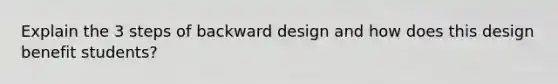 Explain the 3 steps of backward design and how does this design benefit students?