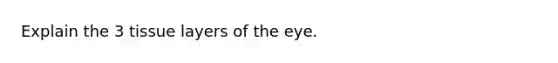 Explain the 3 tissue layers of the eye.