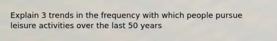 Explain 3 trends in the frequency with which people pursue leisure activities over the last 50 years