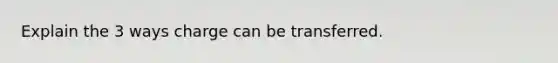 Explain the 3 ways charge can be transferred.