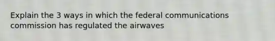 Explain the 3 ways in which the federal communications commission has regulated the airwaves