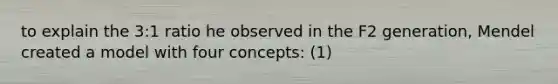 to explain the 3:1 ratio he observed in the F2 generation, Mendel created a model with four concepts: (1)