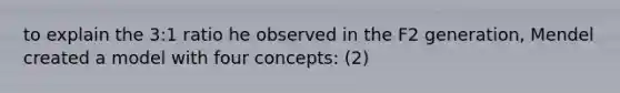 to explain the 3:1 ratio he observed in the F2 generation, Mendel created a model with four concepts: (2)