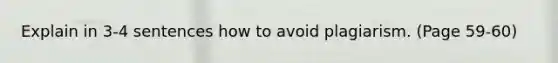 Explain in 3-4 sentences how to avoid plagiarism. (Page 59-60)