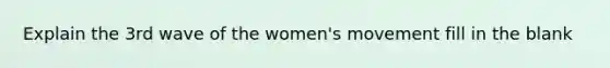 Explain the 3rd wave of the women's movement fill in the blank