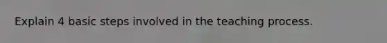 Explain 4 basic steps involved in the teaching process.