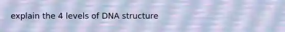 explain the 4 levels of <a href='https://www.questionai.com/knowledge/kWBpxS6BsR-dna-structure' class='anchor-knowledge'>dna structure</a>