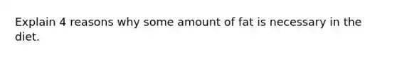 Explain 4 reasons why some amount of fat is necessary in the diet.