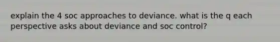 explain the 4 soc approaches to deviance. what is the q each perspective asks about deviance and soc control?