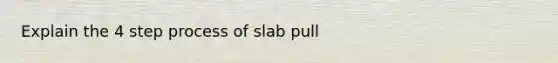 Explain the 4 step process of slab pull