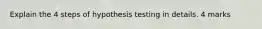 Explain the 4 steps of hypothesis testing in details. 4 marks