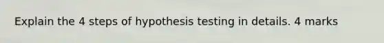 Explain the 4 steps of hypothesis testing in details. 4 marks