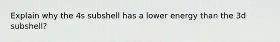 Explain why the 4s subshell has a lower energy than the 3d subshell?